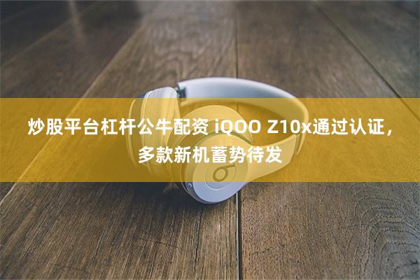 炒股平台杠杆公牛配资 iQOO Z10x通过认证，多款新机蓄势待发