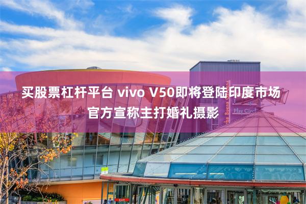 买股票杠杆平台 vivo V50即将登陆印度市场 官方宣称主打婚礼摄影