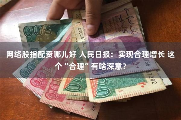 网络股指配资哪儿好 人民日报：实现合理增长 这个“合理”有啥深意？