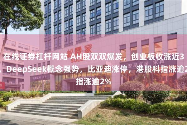 在线证劵杠杆网站 AH股双双爆发，创业板收涨近3%，DeepSeek概念强势，比亚迪涨停，港股科指涨逾2%