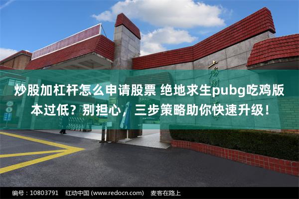 炒股加杠杆怎么申请股票 绝地求生pubg吃鸡版本过低？别担心，三步策略助你快速升级！