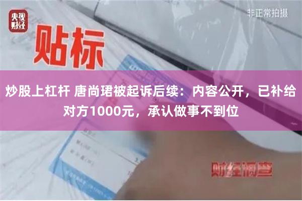 炒股上杠杆 唐尚珺被起诉后续：内容公开，已补给对方1000元，承认做事不到位