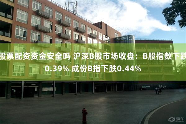 股票配资资金安全吗 沪深B股市场收盘：B股指数下跌0.39% 成份B指下跌0.44%