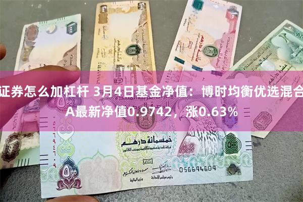 证券怎么加杠杆 3月4日基金净值：博时均衡优选混合A最新净值0.9742，涨0.63%