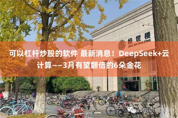 可以杠杆炒股的软件 最新消息！DeepSeek+云计算——3月有望翻倍的6朵金花