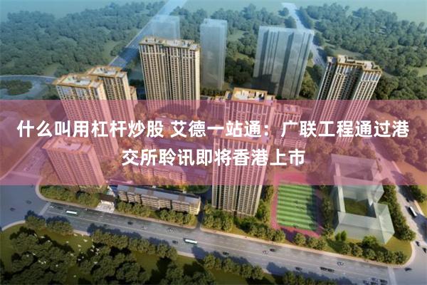什么叫用杠杆炒股 艾德一站通：广联工程通过港交所聆讯即将香港上市