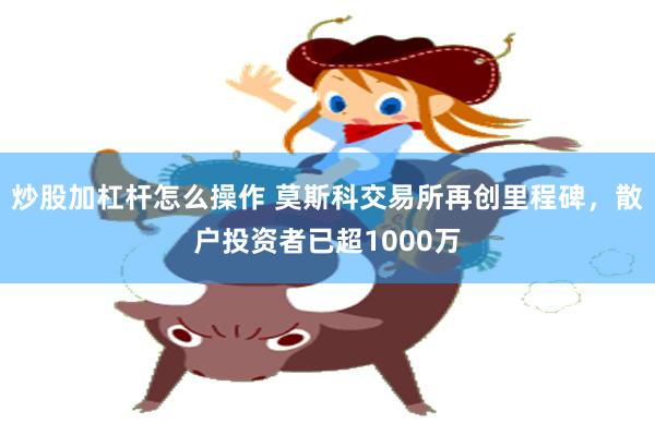 炒股加杠杆怎么操作 莫斯科交易所再创里程碑，散户投资者已超1000万