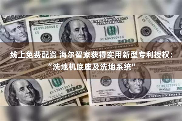 线上免费配资 海尔智家获得实用新型专利授权：“洗地机底座及洗地系统”