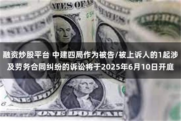 融资炒股平台 中建四局作为被告/被上诉人的1起涉及劳务合同纠纷的诉讼将于2025年6月10日开庭